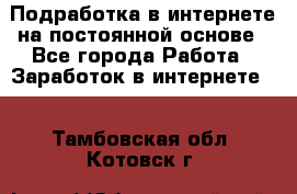 Подработка в интернете на постоянной основе - Все города Работа » Заработок в интернете   . Тамбовская обл.,Котовск г.